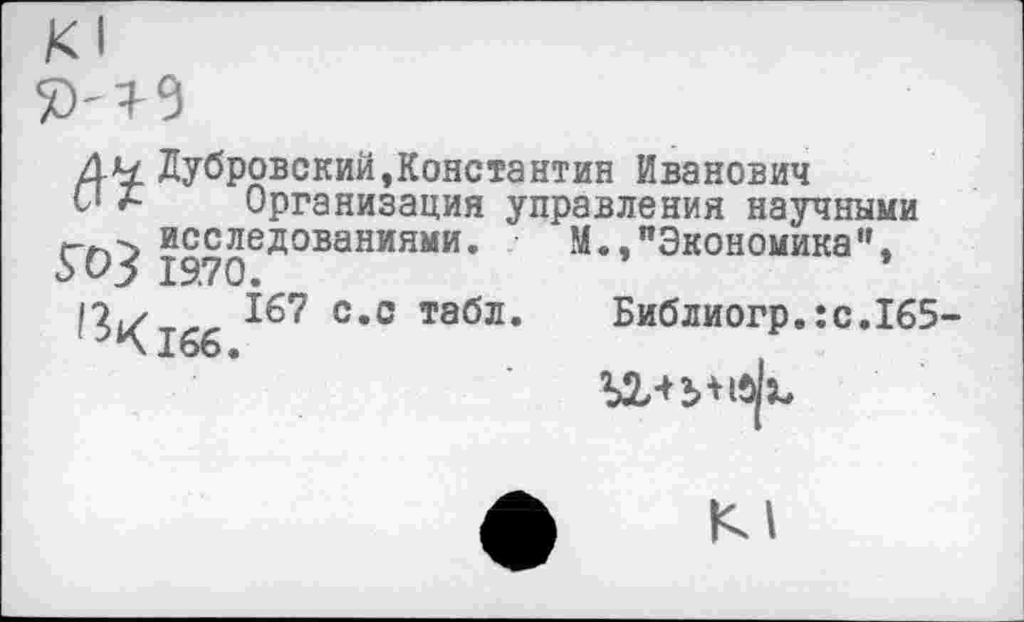 ﻿Дч Дубровский,Константин Иванович
С' а Организация управления научными г исследованиями. М.,"Экономика", о 05 19.70.
^^166	С’° та^л* Библиогр.:с.165-